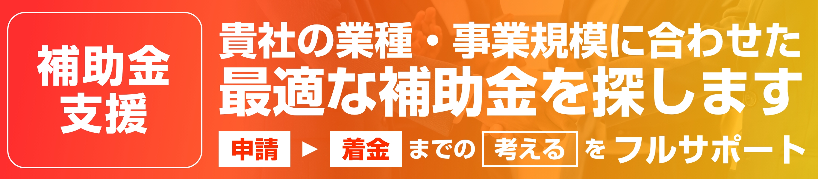 御社の業種・事業規模に合わせた 最適な補助金を探します